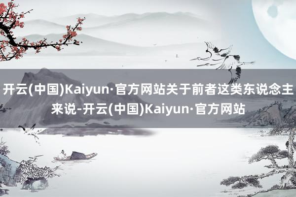 开云(中国)Kaiyun·官方网站关于前者这类东说念主来说-开云(中国)Kaiyun·官方网站