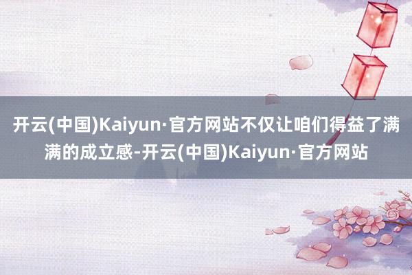 开云(中国)Kaiyun·官方网站不仅让咱们得益了满满的成立感-开云(中国)Kaiyun·官方网站