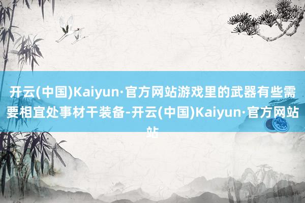 开云(中国)Kaiyun·官方网站游戏里的武器有些需要相宜处事材干装备-开云(中国)Kaiyun·官方网站