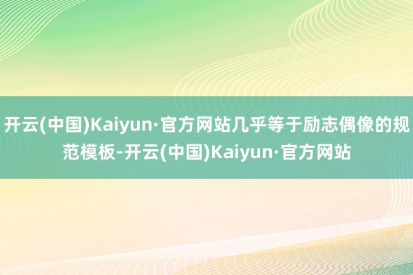 开云(中国)Kaiyun·官方网站几乎等于励志偶像的规范模板-开云(中国)Kaiyun·官方网站