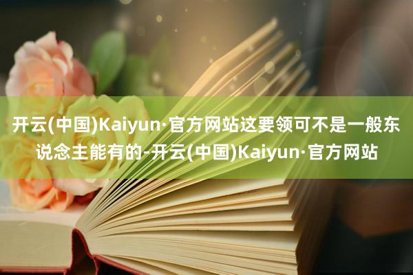 开云(中国)Kaiyun·官方网站这要领可不是一般东说念主能有的-开云(中国)Kaiyun·官方网站