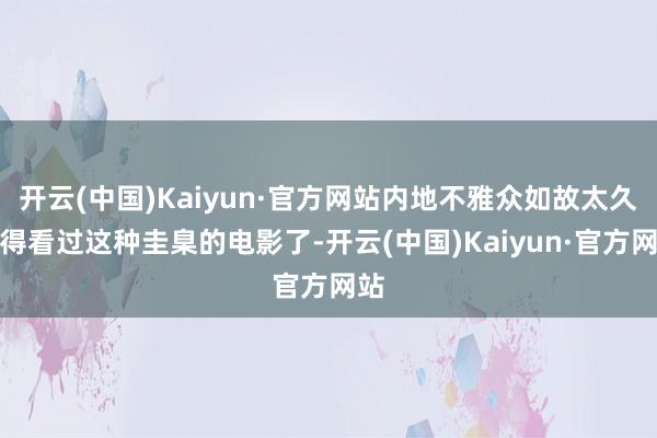 开云(中国)Kaiyun·官方网站内地不雅众如故太久莫得看过这种圭臬的电影了-开云(中国)Kaiyun·官方网站