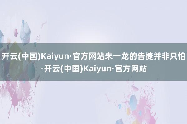 开云(中国)Kaiyun·官方网站朱一龙的告捷并非只怕-开云(中国)Kaiyun·官方网站