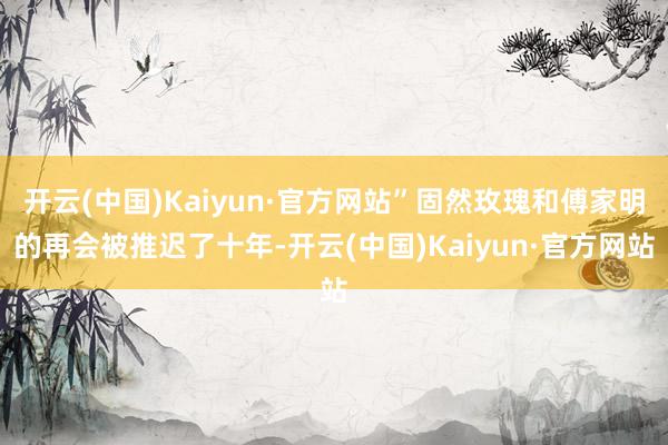 开云(中国)Kaiyun·官方网站”固然玫瑰和傅家明的再会被推迟了十年-开云(中国)Kaiyun·官方网站