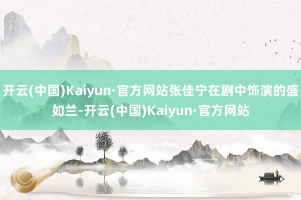 开云(中国)Kaiyun·官方网站张佳宁在剧中饰演的盛如兰-开云(中国)Kaiyun·官方网站