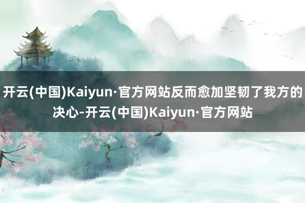 开云(中国)Kaiyun·官方网站反而愈加坚韧了我方的决心-开云(中国)Kaiyun·官方网站