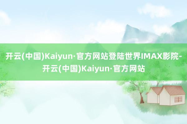 开云(中国)Kaiyun·官方网站登陆世界IMAX影院-开云(中国)Kaiyun·官方网站