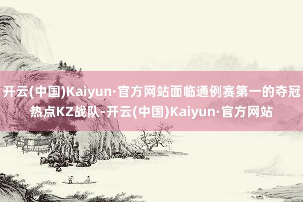 开云(中国)Kaiyun·官方网站面临通例赛第一的夺冠热点KZ战队-开云(中国)Kaiyun·官方网站