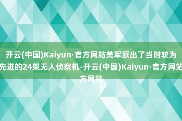 开云(中国)Kaiyun·官方网站美军派出了当时较为先进的24架无人侦察机-开云(中国)Kaiyun·官方网站