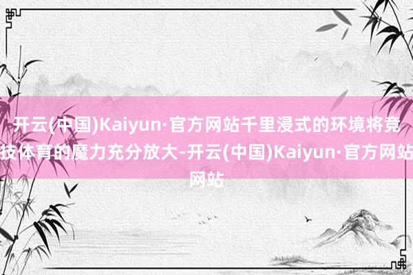 开云(中国)Kaiyun·官方网站千里浸式的环境将竞技体育的魔力充分放大-开云(中国)Kaiyun·官方网站