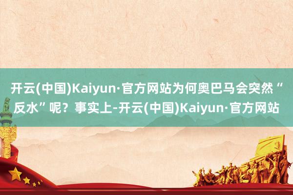 开云(中国)Kaiyun·官方网站为何奥巴马会突然“反水”呢？事实上-开云(中国)Kaiyun·官方网站