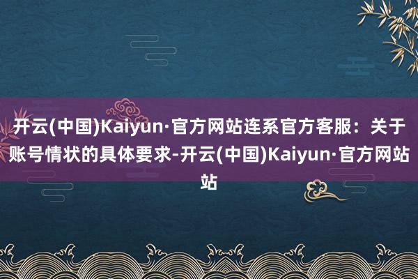 开云(中国)Kaiyun·官方网站连系官方客服：关于账号情状的具体要求-开云(中国)Kaiyun·官方网站