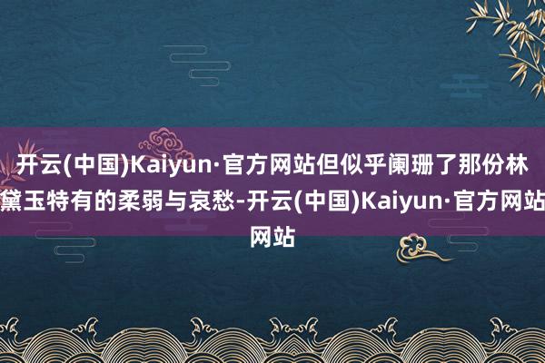 开云(中国)Kaiyun·官方网站但似乎阑珊了那份林黛玉特有的柔弱与哀愁-开云(中国)Kaiyun·官方网站