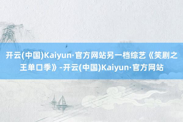 开云(中国)Kaiyun·官方网站另一档综艺《笑剧之王单口季》-开云(中国)Kaiyun·官方网站