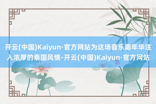 开云(中国)Kaiyun·官方网站为这场音乐嘉年华注入浓厚的泰国风情-开云(中国)Kaiyun·官方网站