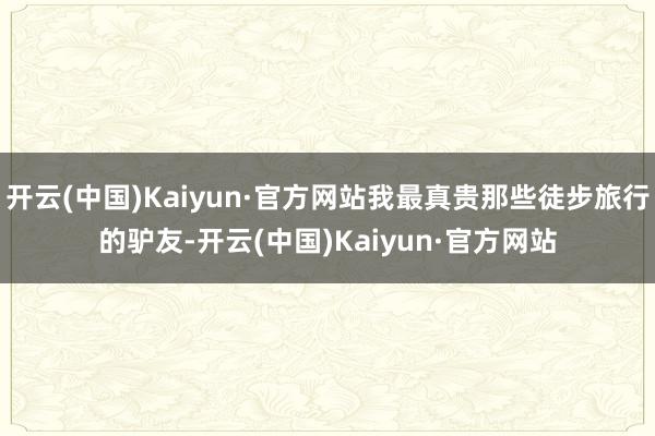 开云(中国)Kaiyun·官方网站我最真贵那些徒步旅行的驴友-开云(中国)Kaiyun·官方网站