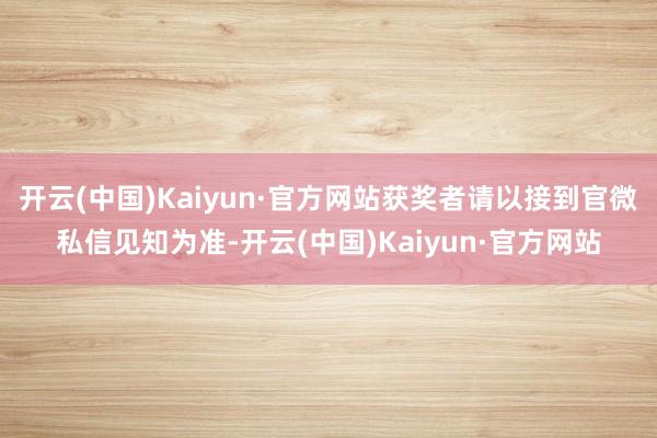 开云(中国)Kaiyun·官方网站获奖者请以接到官微私信见知为准-开云(中国)Kaiyun·官方网站