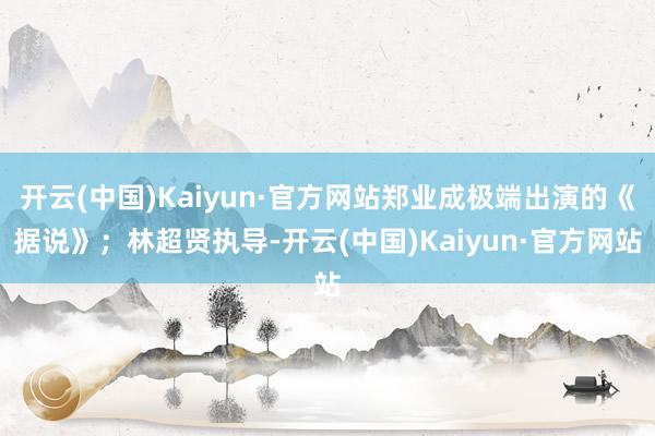 开云(中国)Kaiyun·官方网站郑业成极端出演的《据说》；林超贤执导-开云(中国)Kaiyun·官方网站