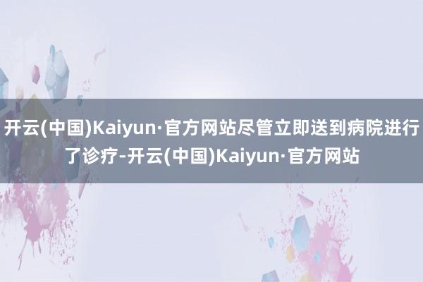 开云(中国)Kaiyun·官方网站尽管立即送到病院进行了诊疗-开云(中国)Kaiyun·官方网站