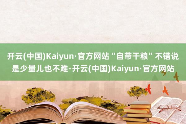 开云(中国)Kaiyun·官方网站“自带干粮”不错说是少量儿也不难-开云(中国)Kaiyun·官方网站