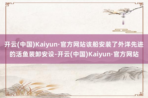 开云(中国)Kaiyun·官方网站该船安装了外洋先进的活鱼装卸安设-开云(中国)Kaiyun·官方网站