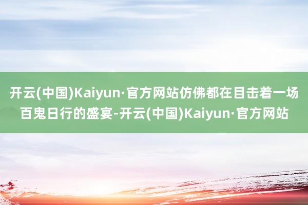 开云(中国)Kaiyun·官方网站仿佛都在目击着一场百鬼日行的盛宴-开云(中国)Kaiyun·官方网站