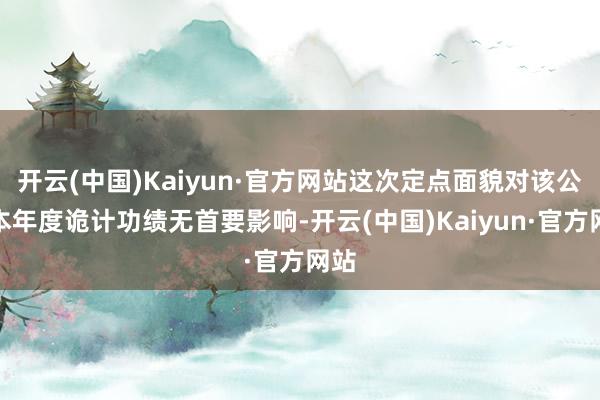 开云(中国)Kaiyun·官方网站这次定点面貌对该公司本年度诡计功绩无首要影响-开云(中国)Kaiyun·官方网站