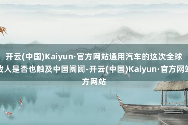 开云(中国)Kaiyun·官方网站通用汽车的这次全球裁人是否也触及中国阛阓-开云(中国)Kaiyun·官方网站