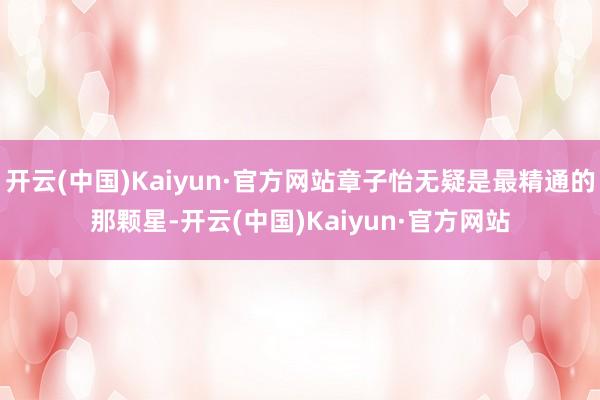 开云(中国)Kaiyun·官方网站章子怡无疑是最精通的那颗星-开云(中国)Kaiyun·官方网站