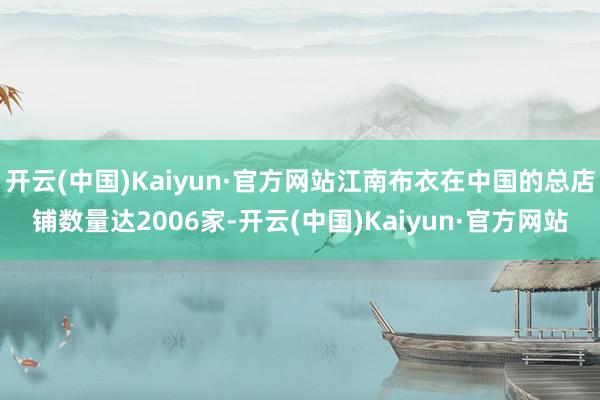 开云(中国)Kaiyun·官方网站江南布衣在中国的总店铺数量达2006家-开云(中国)Kaiyun·官方网站