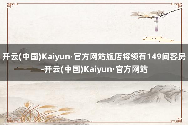 开云(中国)Kaiyun·官方网站旅店将领有149间客房-开云(中国)Kaiyun·官方网站