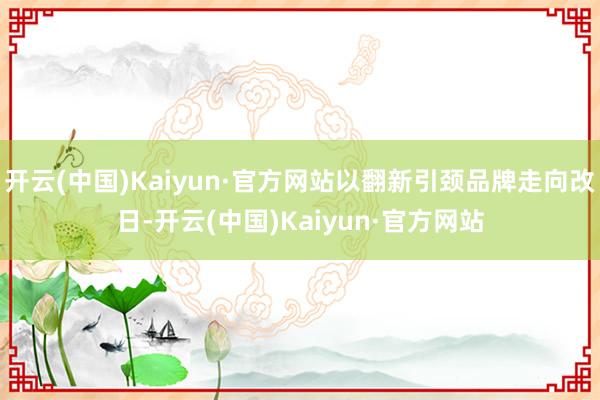 开云(中国)Kaiyun·官方网站以翻新引颈品牌走向改日-开云(中国)Kaiyun·官方网站