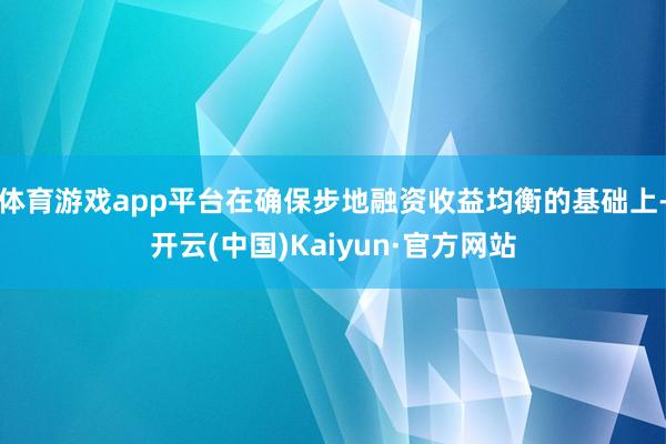 体育游戏app平台在确保步地融资收益均衡的基础上-开云(中国