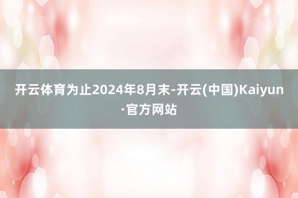 开云体育为止2024年8月末-开云(中国)Kaiyun·官方网站
