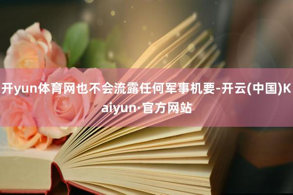 开yun体育网也不会流露任何军事机要-开云(中国)Kaiyun·官方网站