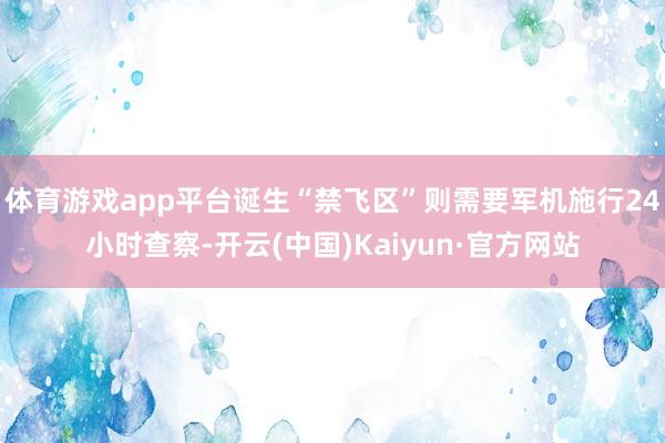 体育游戏app平台诞生“禁飞区”则需要军机施行24小时查察-开云(中国)Kaiyun·官方网站