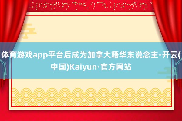 体育游戏app平台后成为加拿大籍华东说念主-开云(中国)Ka