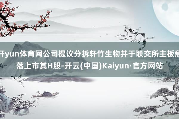 开yun体育网公司提议分拆轩竹生物并于联交所主板颓落上市其H
