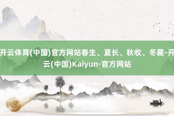 开云体育(中国)官方网站春生、夏长、秋收、冬藏-开云(中国)