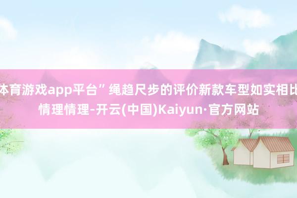 体育游戏app平台”绳趋尺步的评价新款车型如实相比情理情理-