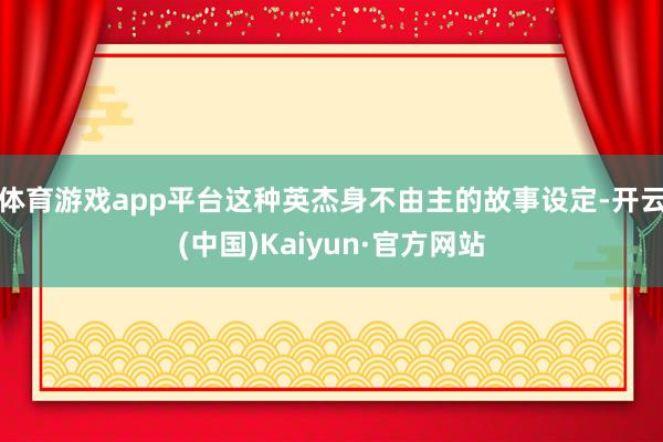 体育游戏app平台这种英杰身不由主的故事设定-开云(中国)K