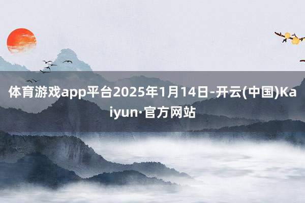 体育游戏app平台2025年1月14日-开云(中国)Kaiy