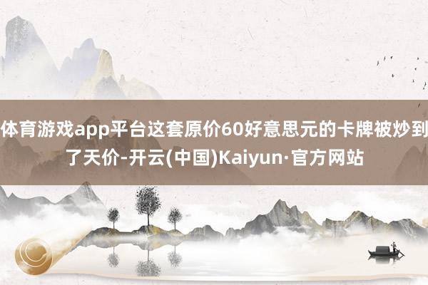 体育游戏app平台这套原价60好意思元的卡牌被炒到了天价-开