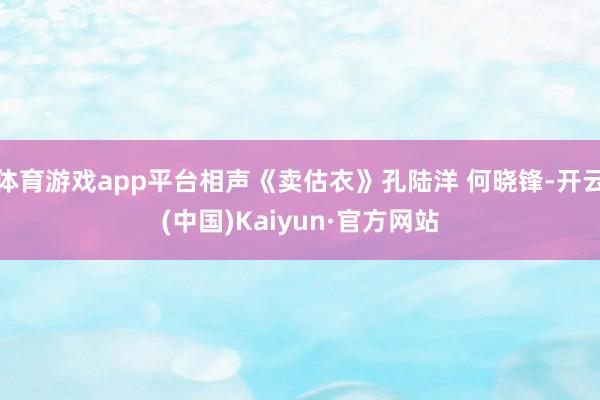 体育游戏app平台相声《卖估衣》孔陆洋 何晓锋-开云(中国)